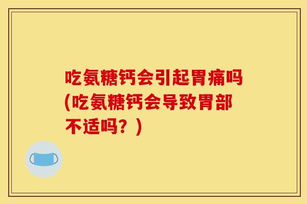 吃氨糖钙会引起胃痛吗(吃氨糖钙会导致胃部不适吗？)