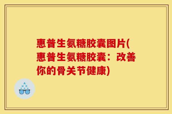 惠普生氨糖胶囊图片(惠普生氨糖胶囊：改善你的骨关节健康)
