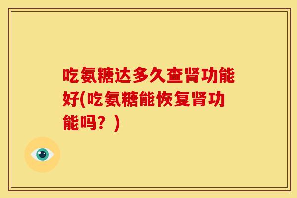 吃氨糖达多久查肾功能好(吃氨糖能恢复肾功能吗？)