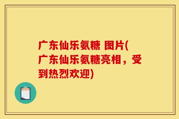 广东仙乐氨糖 图片(广东仙乐氨糖亮相，受到热烈欢迎)
