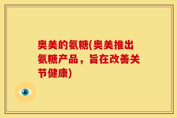 奥美的氨糖(奥美推出氨糖产品，旨在改善关节健康)
