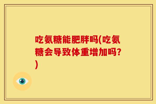 吃氨糖能肥胖吗(吃氨糖会导致体重增加吗？)
