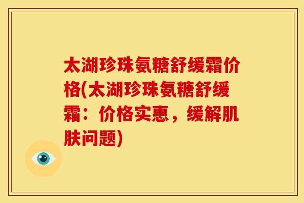 太湖珍珠氨糖舒缓霜价格(太湖珍珠氨糖舒缓霜：价格实惠，缓解肌肤问题)