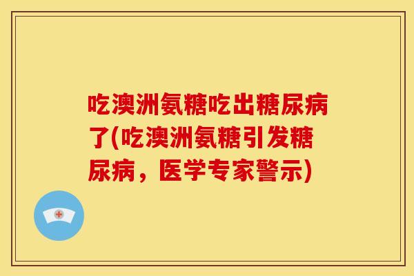 吃澳洲氨糖吃出糖尿病了(吃澳洲氨糖引发糖尿病，医学专家警示)