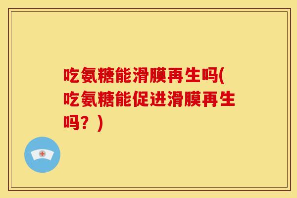 吃氨糖能滑膜再生吗(吃氨糖能促进滑膜再生吗？)