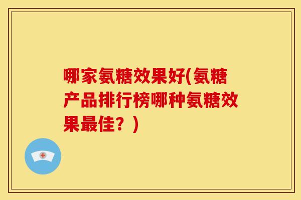 哪家氨糖效果好(氨糖产品排行榜哪种氨糖效果最佳？)