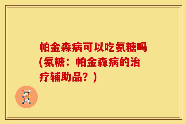帕金森病可以吃氨糖吗(氨糖：帕金森病的治疗辅助品？)
