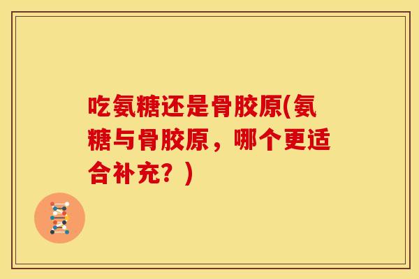 吃氨糖还是骨胶原(氨糖与骨胶原，哪个更适合补充？)