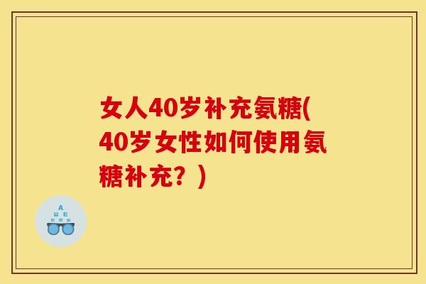 女人40岁补充氨糖(40岁女性如何使用氨糖补充？)