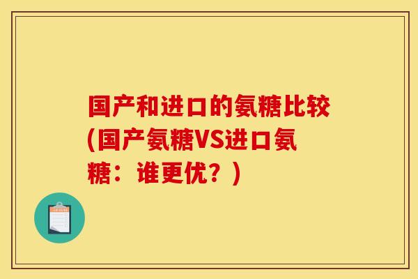 国产和进口的氨糖比较(国产氨糖VS进口氨糖：谁更优？)