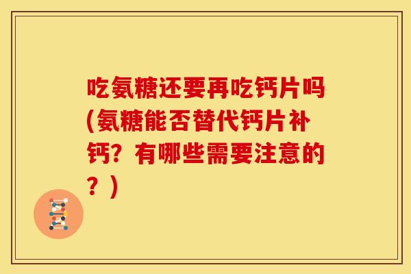 吃氨糖还要再吃钙片吗(氨糖能否替代钙片补钙？有哪些需要注意的？)