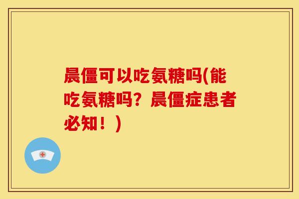 晨僵可以吃氨糖吗(能吃氨糖吗？晨僵症患者必知！)