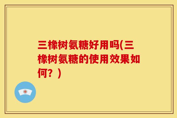 三橡树氨糖好用吗(三橡树氨糖的使用效果如何？)
