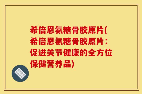 希倍恩氨糖骨胶原片(希倍恩氨糖骨胶原片：促进关节健康的全方位保健营养品)
