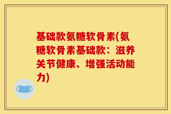 基础款氨糖软骨素(氨糖软骨素基础款：滋养关节健康、增强活动能力)