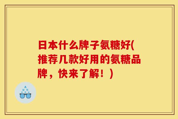 日本什么牌子氨糖好(推荐几款好用的氨糖品牌，快来了解！)