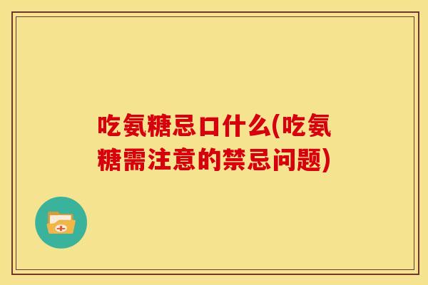 吃氨糖忌口什么(吃氨糖需注意的禁忌问题)