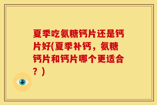 夏季吃氨糖钙片还是钙片好(夏季补钙，氨糖钙片和钙片哪个更适合？)