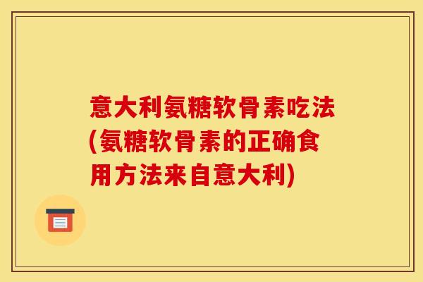 意大利氨糖软骨素吃法(氨糖软骨素的正确食用方法来自意大利)