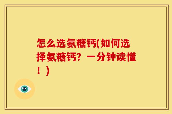 怎么选氨糖钙(如何选择氨糖钙？一分钟读懂！)