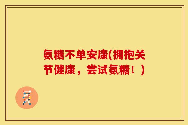 氨糖不单安康(拥抱关节健康，尝试氨糖！)
