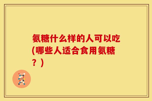 氨糖什么样的人可以吃(哪些人适合食用氨糖？)