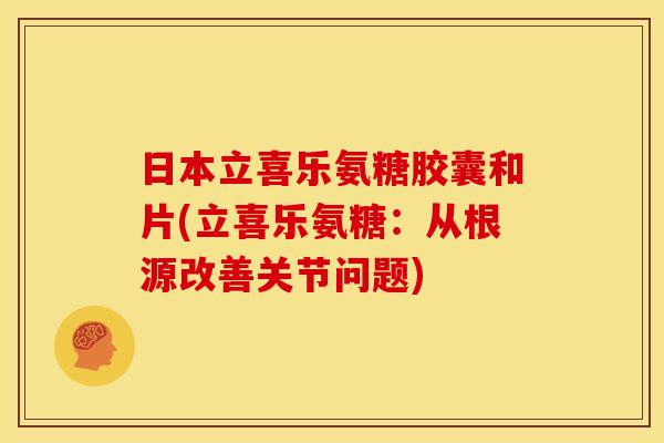 日本立喜乐氨糖胶囊和片(立喜乐氨糖：从根源改善关节问题)