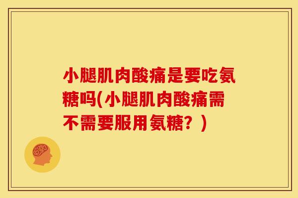 小腿肌肉酸痛是要吃氨糖吗(小腿肌肉酸痛需不需要服用氨糖？)