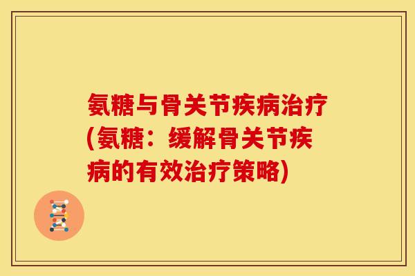 氨糖与骨关节疾病治疗(氨糖：缓解骨关节疾病的有效治疗策略)
