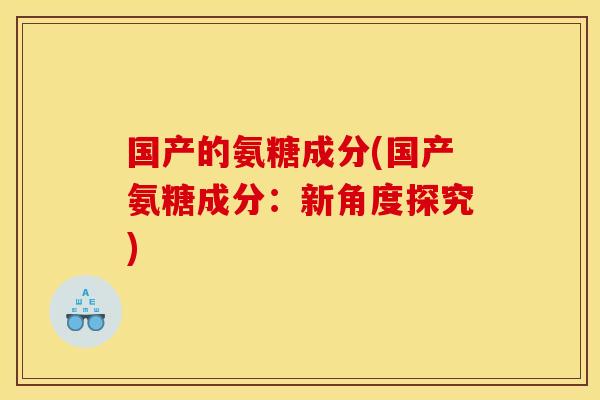 国产的氨糖成分(国产氨糖成分：新角度探究)