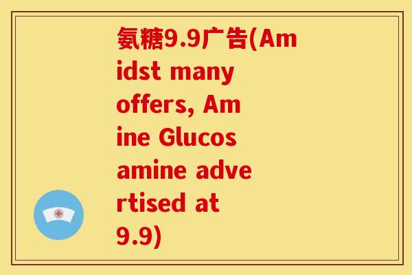 氨糖9.9广告(Amidst many offers, Amine Glucosamine advertised at 9.9)