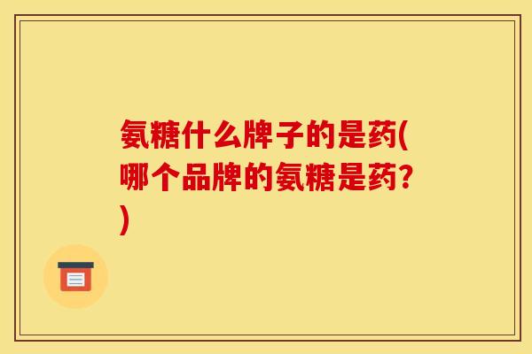 氨糖什么牌子的是药(哪个品牌的氨糖是药？)