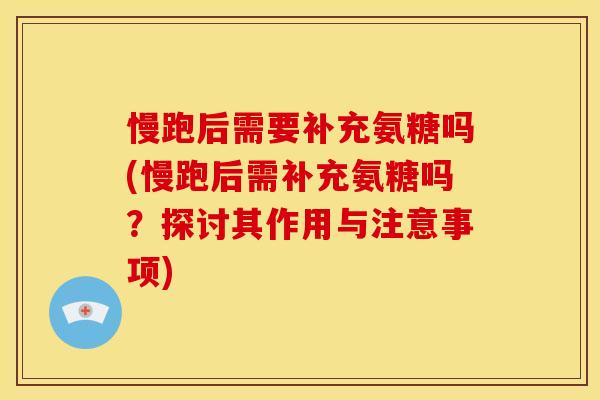 慢跑后需要补充氨糖吗(慢跑后需补充氨糖吗？探讨其作用与注意事项)