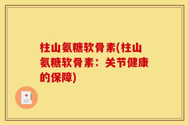 柱山氨糖软骨素(柱山氨糖软骨素：关节健康的保障)
