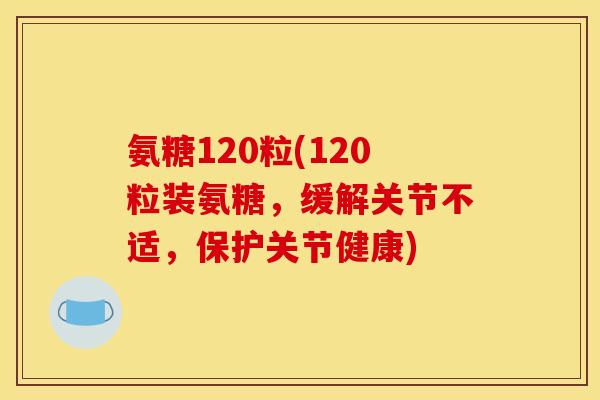 氨糖120粒(120粒装氨糖，缓解关节不适，保护关节健康)
