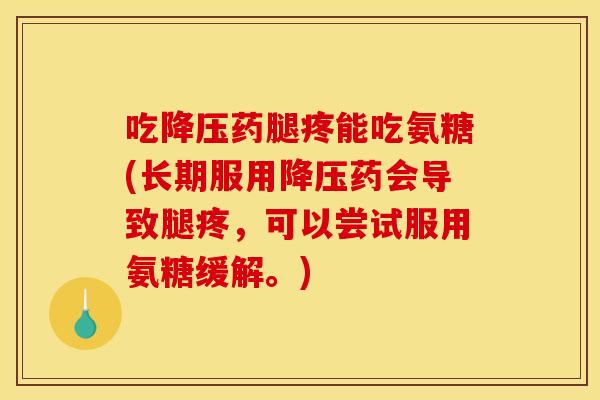 吃降压药腿疼能吃氨糖(长期服用降压药会导致腿疼，可以尝试服用氨糖缓解。)