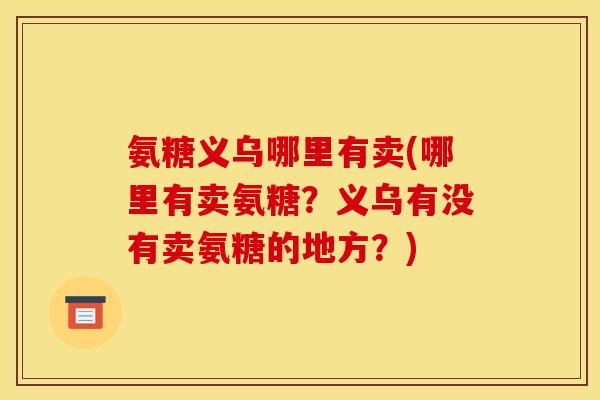 氨糖义乌哪里有卖(哪里有卖氨糖？义乌有没有卖氨糖的地方？)