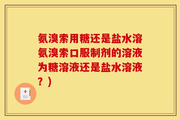氨溴索用糖还是盐水溶氨溴索口服制剂的溶液为糖溶液还是盐水溶液？)