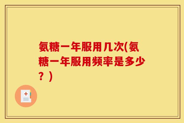 氨糖一年服用几次(氨糖一年服用频率是多少？)