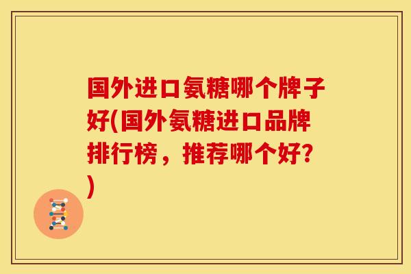 国外进口氨糖哪个牌子好(国外氨糖进口品牌排行榜，推荐哪个好？)