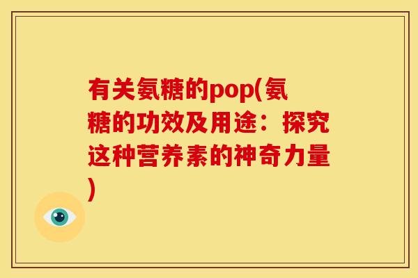 有关氨糖的pop(氨糖的功效及用途：探究这种营养素的神奇力量)