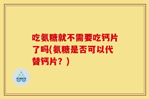 吃氨糖就不需要吃钙片了吗(氨糖是否可以代替钙片？)