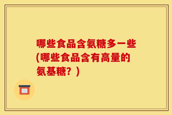 哪些食品含氨糖多一些(哪些食品含有高量的氨基糖？)
