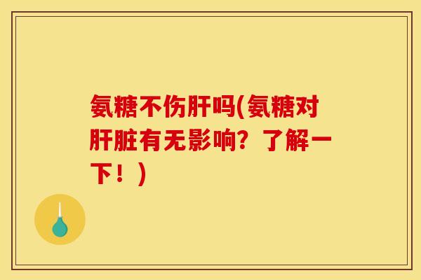氨糖不伤肝吗(氨糖对肝脏有无影响？了解一下！)