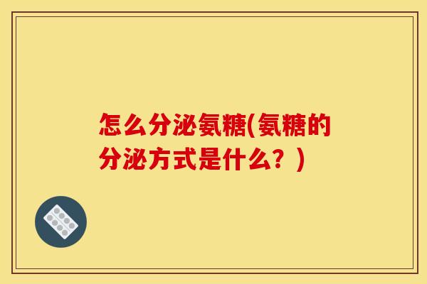 怎么分泌氨糖(氨糖的分泌方式是什么？)