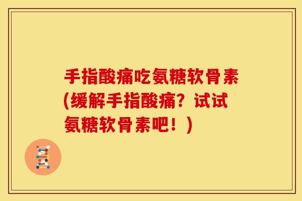 手指酸痛吃氨糖软骨素(缓解手指酸痛？试试氨糖软骨素吧！)