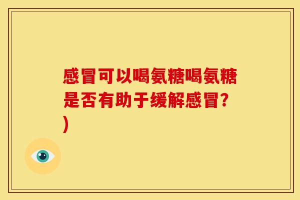 感冒可以喝氨糖喝氨糖是否有助于缓解感冒？)