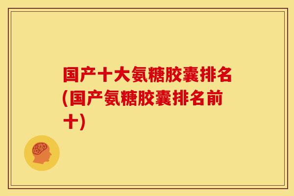 国产十大氨糖胶囊排名(国产氨糖胶囊排名前十)
