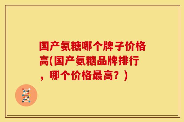 国产氨糖哪个牌子价格高(国产氨糖品牌排行，哪个价格最高？)