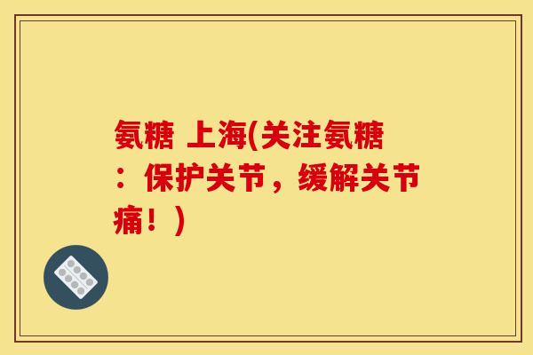 氨糖 上海(关注氨糖：保护关节，缓解关节痛！)
